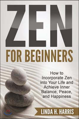 Zen for Beginners: How to Incorporate Zen Into Your Life and Achieve Inner Balance, Peace, and Happiness