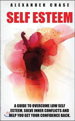 Self Esteem: A Guide to Help You Overcome Low Self Esteem and Solve Inner Conflicts to Get Your Confidence Back