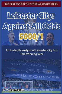 Leicester City 2015/16: Against All Odds (5000/1): An In-Depth Analysis of Leicester City Fc's Title Winning Year