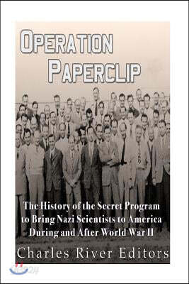 Operation Paperclip: The History of the Secret Program to Bring Nazi Scientists to America During and After World War II