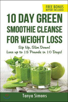 10 Day Green Smoothie Cleanse For Weight Loss: Sip Up, Slim Down! Lose up to 15 pounds in 10 Days