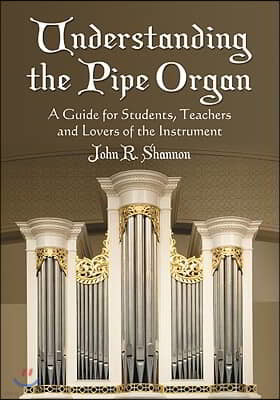 Understanding the Pipe Organ: A Guide for Students, Teachers and Lovers of the Instrument