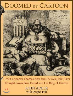 Doomed by Cartoon: How Cartoonist Thomas Nast and the New York Times Brought Down Boss Tweed and His Ring of Thieves