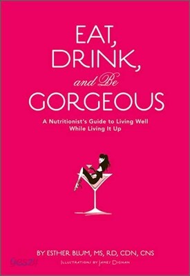 Eat, Drink, and Be Gorgeous: A Nutritionist's Guide to Living Well While Living It Up