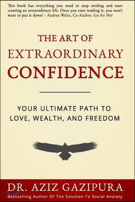 The Art Of Extraordinary Confidence: Your Ultimate Path To Love, Wealth, And Freedom