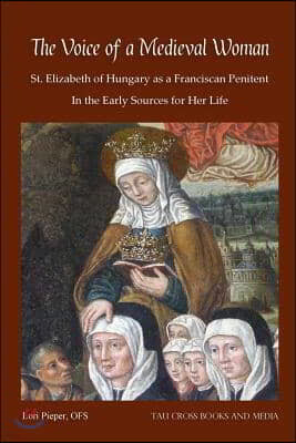 The Voice of a Medieval Woman: St. Elizabeth of Hungary as a Franciscan Penitent in the Early Sources for Her Life
