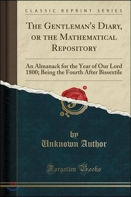 The Gentleman's Diary, or the Mathematical Repository: An Almanack for the Year of Our Lord 1800; Being the Fourth After Bissextile (Classic Reprint)