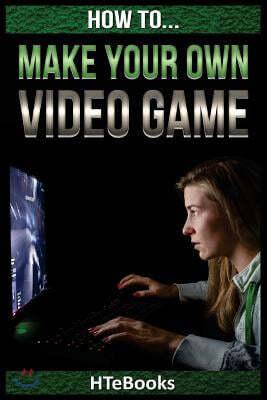 How To Make Your Own Video Game: Quick Start Guide