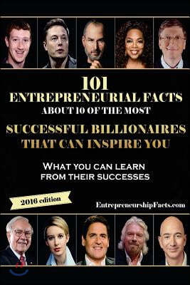 101 Entrepreneurial Facts about 10 of the Most Successful Billionaires: What You Can Learn from Their Successes