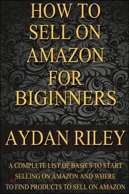 How to Sell on Amazon for Beginners: A Complete List Of Basics To Start Selling On Amazon And Where to Find Products To Sell On Amazon