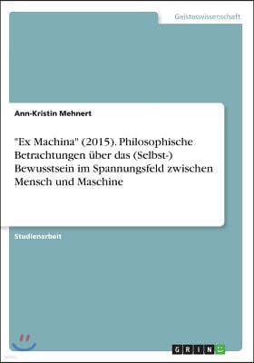 "Ex Machina" (2015). Philosophische Betrachtungen uber das (Selbst-) Bewusstsein im Spannungsfeld zwischen Mensch und Maschine