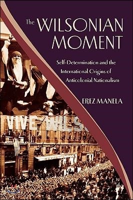 The Wilsonian Moment: Self-Determination and the International Origins of Anticolonial Nationalism