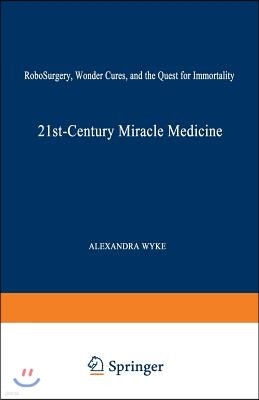 21st-Century Miracle Medicine: Robosurgery, Wonder Cures, and the Quest for Immortality