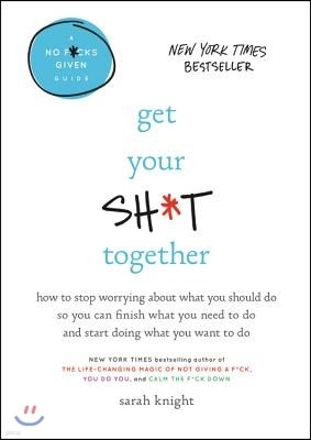 Get Your Sh*t Together: How to Stop Worrying about What You Should Do So You Can Finish What You Need to Do and Start Doing What You Want to D