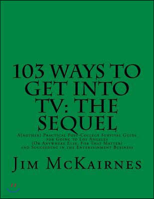 103 Ways to Get Into TV: The Sequel: A(nother) Practical Post-College Survival Guide for Going to Los Angeles (Or Anywhere Else) and Succeeding