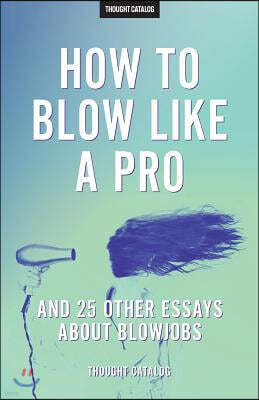 "How To Blow Like A Pro" And 25 Other Essays About Blowjobs