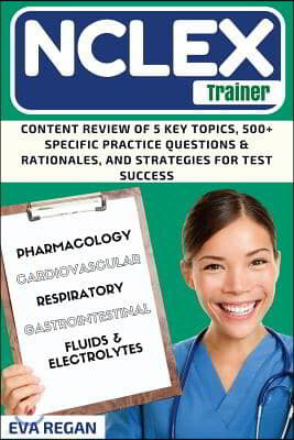 NCLEX Review: The NCLEX Trainer: Content Review of 5 Key Topics, 500+ Specific Practice Questions & Rationales, and Strategies for T