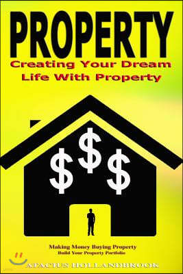 Property: Creating Your Dream Life With Property, Making Money Buying Property, Build Your Property Portfolio