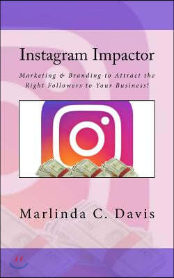 Instagram Impactor: Instagram Impactor: Marketing & Branding to Attract the Right Followers to Your Business!