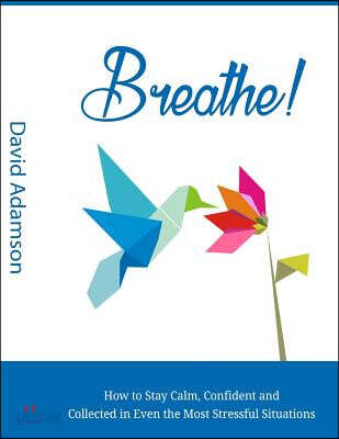 Breathe: How to Stay Calm, Confident and Collected in Even the Most Stressful Situations