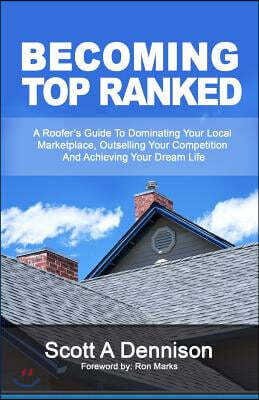 Becoming Top Ranked: A Roofer's Guide to Dominating Your Local Marketplace, Outselling Your Competition and Achieving Your Dream Life