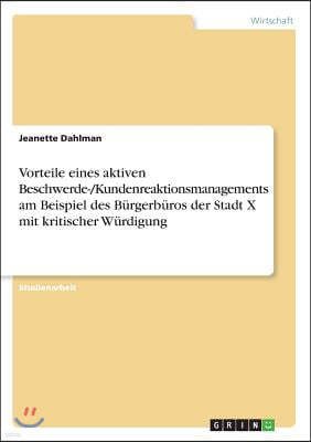 Vorteile eines aktiven Beschwerde-/Kundenreaktionsmanagements am Beispiel des B?rgerb?ros der Stadt X mit kritischer W?rdigung