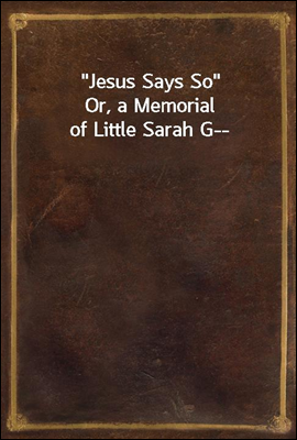 "Jesus Says So"<br/>Or, a Memorial of Little Sarah G--