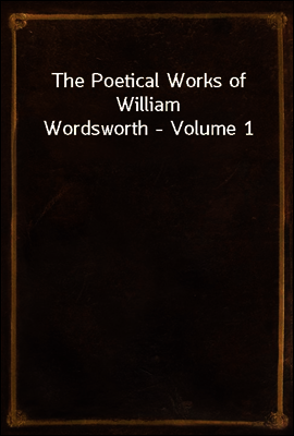 The Poetical Works of William Wordsworth - Volume 1