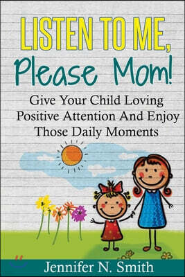Createspace Independent Pub Positive Parenting: Listen To Me, Please Mom! Give Your Child Loving Positive Attention And Enjoy Those Daily Moments
