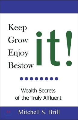 Keep It, Grow It, Enjoy It, Bestow It: Wealth Secrets of the Truly Affluent