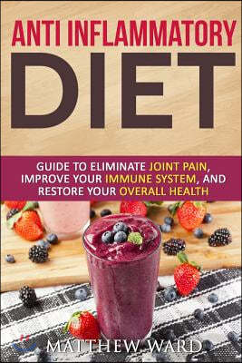 Anti Inflammatory Diet: Guide to Eliminate Joint Pain, Improve Your Immune System, and Restore Your Overall Health