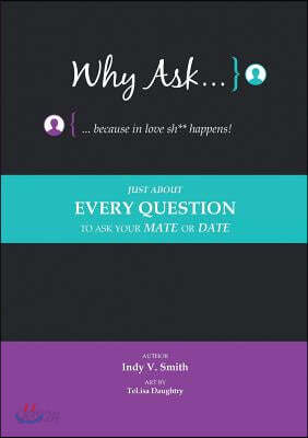 Why Ask ... Because in Love Sh** Happens!: Just about Every Question to Ask Your Mate or Date