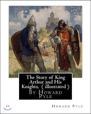 The Story of King Arthur and His Knights, By Howard Pyle ( illustrated ): World's Classics(Original Version), Howard Pyle (March 5, 1853 ? November 9,