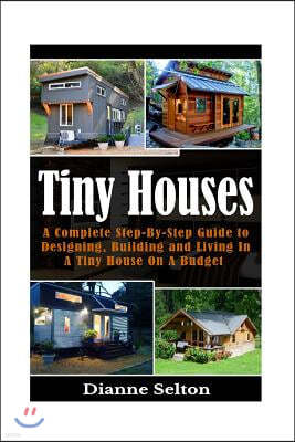 Tiny Houses: A Complete Step-By-Step Guide to Designing, Building and Living In A Tiny House On A Budget