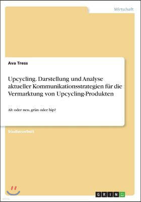 Upcycling. Darstellung und Analyse aktueller Kommunikationsstrategien fur die Vermarktung von Upcycling-Produkten: Alt oder neu, grun oder hip?