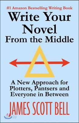 Write Your Novel From The Middle: A New Approach for Plotters, Pantsers and Everyone in Between