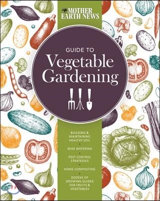 The Mother Earth News Guide to Vegetable Gardening: Building and Maintaining Healthy Soil * Wise Watering * Pest Control Strategies * Home Composting