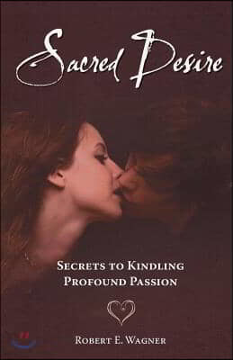 Sacred Desire: Secrets to Kindling Profound Passion