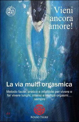 Vieni ancora amore! La via multi orgasmica: Metodo facile, pratico e infallibile per vivere e far vivere lunghi, intensi e multipli orgasmi... sempre.