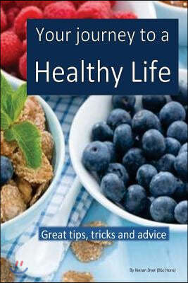 Your journey to a healthy life: Great tips and advice for dieting, exercising and making healthy decisions