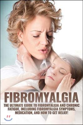 Fibromyalgia: The Ultimate Guide to Fibromyalgia and Chronic Fatigue, Including Fibromyalgia Symptoms, Medication, and How to Get Re