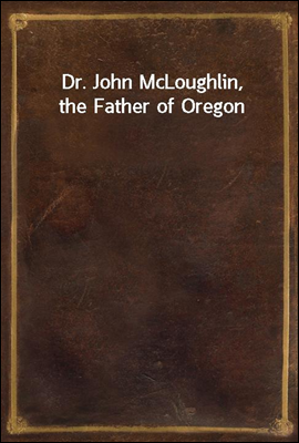 Dr. John McLoughlin, the Father of Oregon