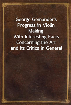George Gemunder's Progress in Violin Making
With Interesting Facts Concerning the Art and Its Critics in General
