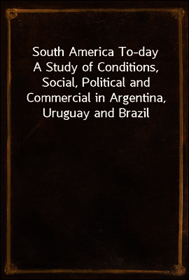 South America To-day
A Study of Conditions, Social, Political and Commercial in Argentina, Uruguay and Brazil
