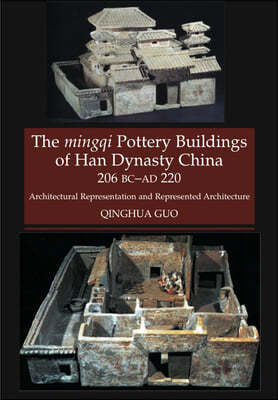 The Mingqi Pottery Buildings of Han Dynasty China, 206 BC -AD 220: Architectural Representations and Represented Architecture