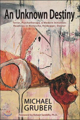An Unknown Destiny: Terror, Psychotherapy, and Modern Initiationreadings in Nietzsche, Heidegger, Steiner