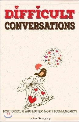 Difficult Conversations: How To Discuss What Matters Most in Communication. Coping With Difficult People and Moments in Life