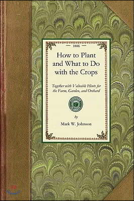How to Plant and What to Do: Together with Valuable Hints for the Farm, Garden, and Orchard