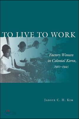 To Live to Work: Factory Women in Colonial Korea, 1910-1945