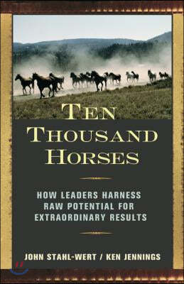 Ten Thousand Horses: How Leaders Harness Raw Potential for Extraordinary Results